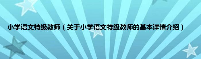 小学语文特级教师（关于小学语文特级教师的基本详情介绍）