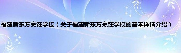 福建新东方烹饪学校（关于福建新东方烹饪学校的基本详情介绍）