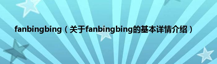 fanbingbing（关于fanbingbing的基本详情介绍）