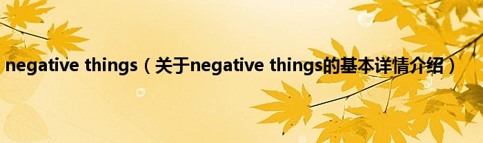 negative things（关于negative things的基本详情介绍）