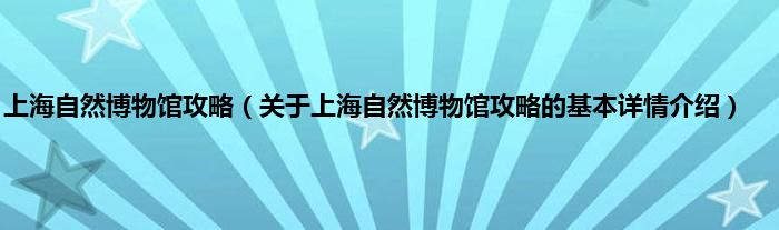 上海自然博物馆攻略（关于上海自然博物馆攻略的基本详情介绍）