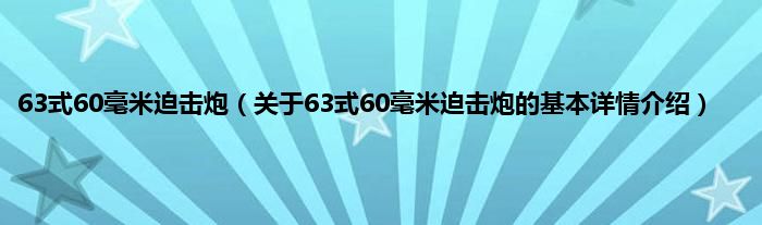 63式60毫米迫击炮（关于63式60毫米迫击炮的基本详情介绍）