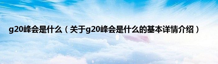 g20峰会是是什么（关于g20峰会是是什么的基本详情介绍）