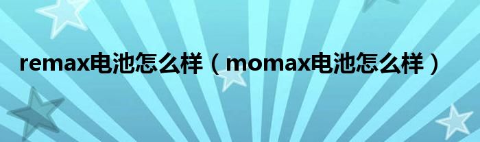 remax电池怎么样（momax电池怎么样）