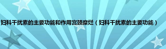 妇科干扰素的主要功能和作用宫颈糜烂（妇科干扰素的主要功能）