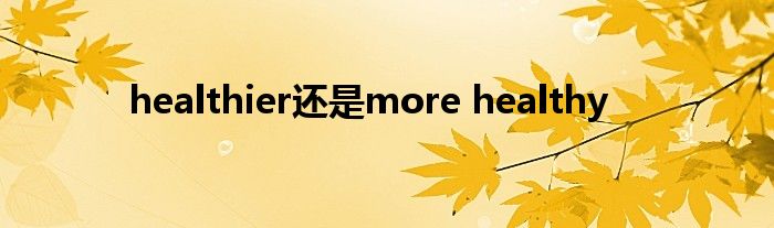 healthier还是more healthy