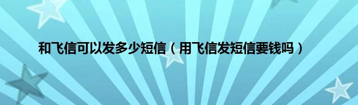 和飞信可以发多少短信（用飞信发短信要钱吗）