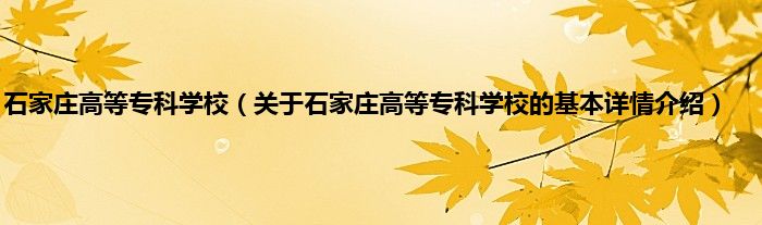 石家庄高等专科学校（关于石家庄高等专科学校的基本详情介绍）