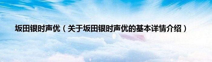 坂田银时声优（关于坂田银时声优的基本详情介绍）