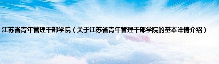 江苏省青年管理干部学院（关于江苏省青年管理干部学院的基本详情介绍）