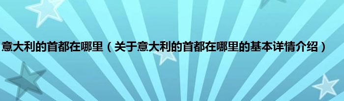 意大利的首都在哪里（关于意大利的首都在哪里的基本详情介绍）