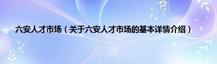 六安人才市场（关于六安人才市场的基本详情介绍）