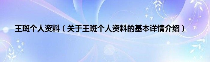 王斑个人资料（关于王斑个人资料的基本详情介绍）