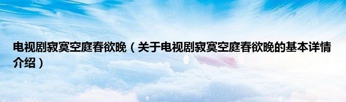 电视剧寂寞空庭春欲晚（关于电视剧寂寞空庭春欲晚的基本详情介绍）