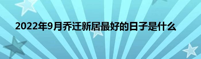 2022年9月乔迁新居最好的日子是是什么