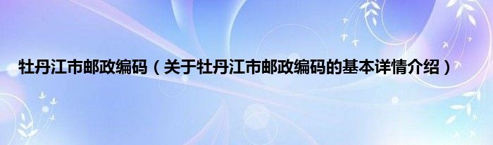 牡丹江市邮政编码（关于牡丹江市邮政编码的基本详情介绍）