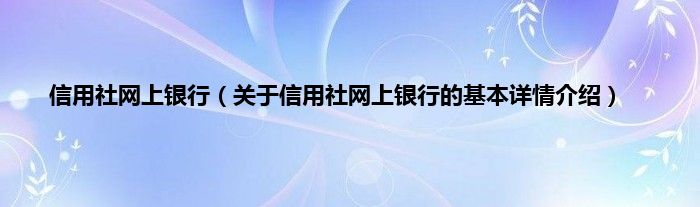 信用社网上银行（关于信用社网上银行的基本详情介绍）