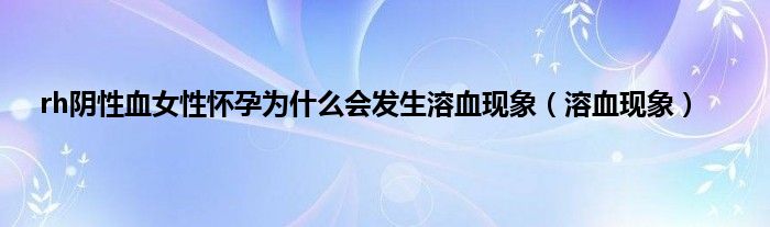 rh阴性血女性怀孕为是什么会发生溶血现象（溶血现象）