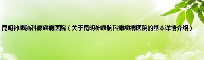 昆明神康脑科癫痫病医院（关于昆明神康脑科癫痫病医院的基本详情介绍）