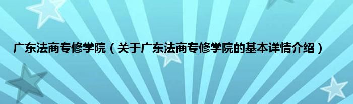 广东法商专修学院（关于广东法商专修学院的基本详情介绍）