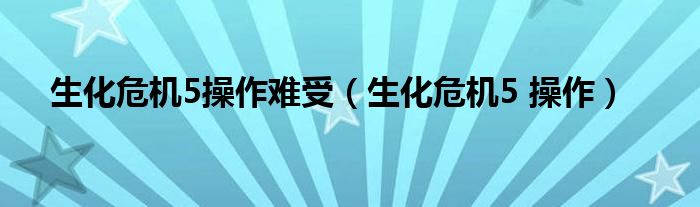 生化危机5操作难受（生化危机5 操作）