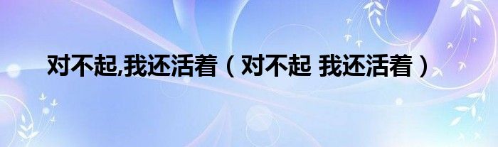 对不起,我还活着（对不起 我还活着）