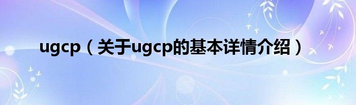 ugcp（关于ugcp的基本详情介绍）