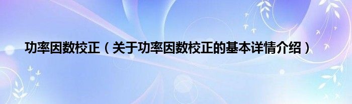 功率因数校正（关于功率因数校正的基本详情介绍）