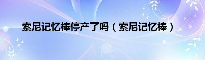 索尼记忆棒停产了吗（索尼记忆棒）