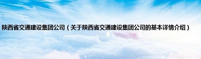 陕西省交通建设集团公司（关于陕西省交通建设集团公司的基本详情介绍）