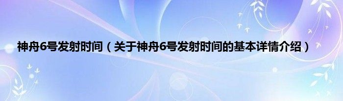 神舟6号发射时间（关于神舟6号发射时间的基本详情介绍）