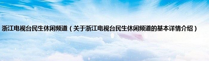 浙江电视台民生休闲频道（关于浙江电视台民生休闲频道的基本详情介绍）