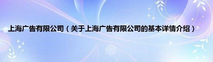 上海广告有限公司（关于上海广告有限公司的基本详情介绍）