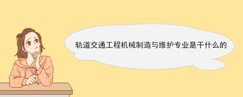 轨道交通工程机械制造与维护专业是干什么的