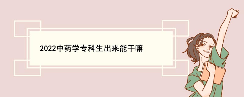 2022中药学专科生出来能干嘛