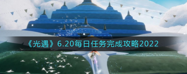 《光遇》6.20每日任务完成攻略2022