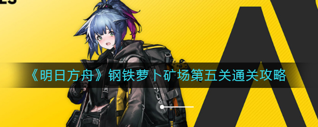 《明日方舟》钢铁萝卜矿场第五关通关攻略