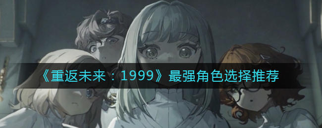 《重返未来：1999》最强角色选择推荐