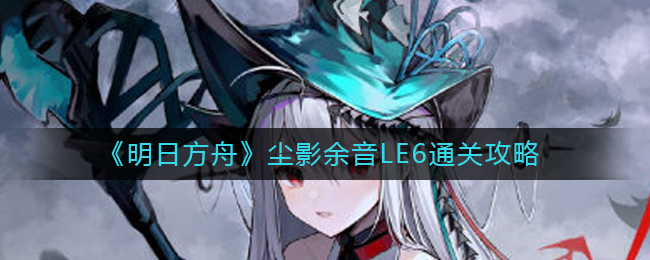 《明日方舟》尘影余音LE6通关攻略