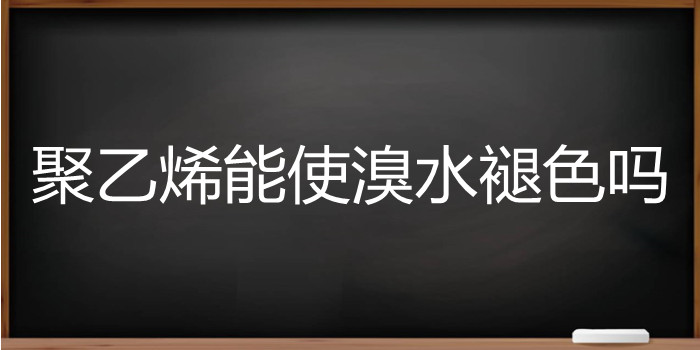 聚乙烯能使溴水褪色吗