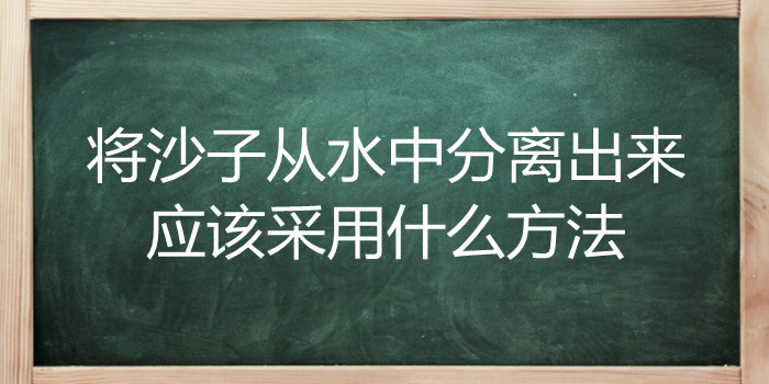 将沙子从水中分离出来应该采用什么方法