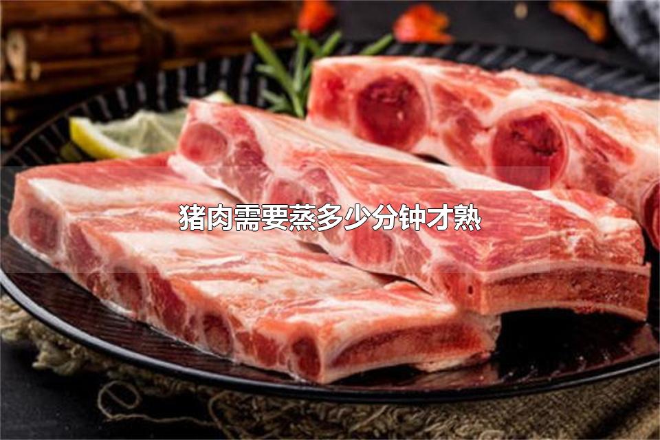 猪肉需要蒸多少分钟才熟 猪肉蒸多久能吃