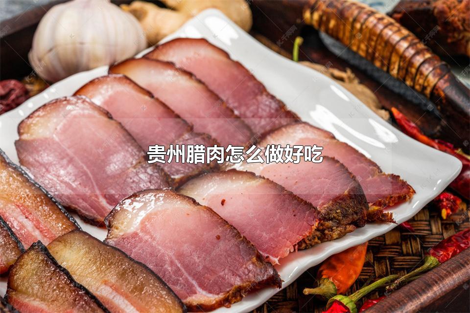 贵州腊肉怎么做好吃 贵州腊肉怎么做