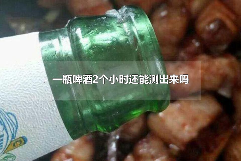 一瓶啤酒2个小时还能测出来吗 吃酒心巧克力会不会被查出酒精