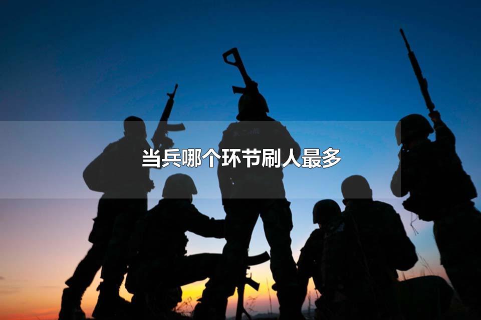 当兵哪个环节刷人最多 当兵可以选择兵种吗