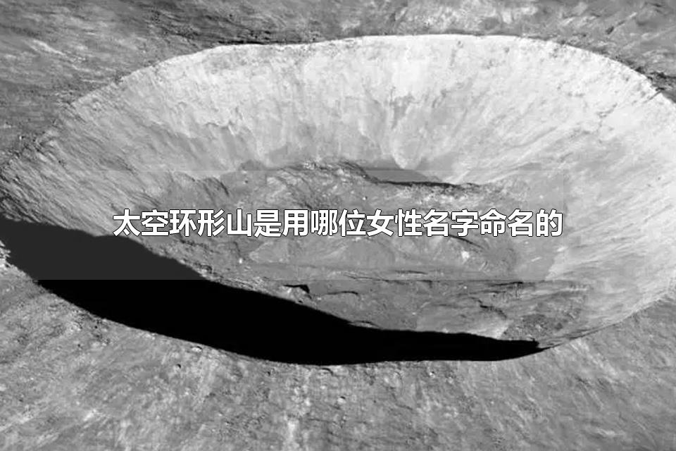 太空环形山是用哪位女性名字命名的 以我国古代科学家的名字命名的太空环形山有？