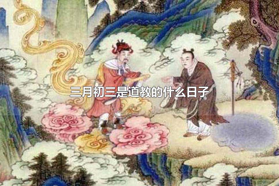 三月初三是道教的什么日子 三月初三的节日习俗有哪些