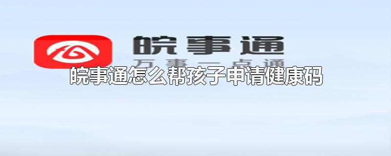 皖事通怎么帮孩子申请健康码