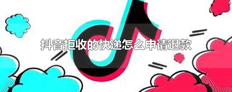 抖音拒收的快递怎么申请退款