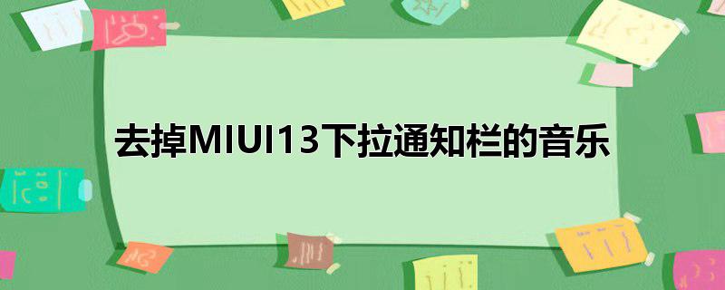 去掉MIUI13下拉通知栏的音乐